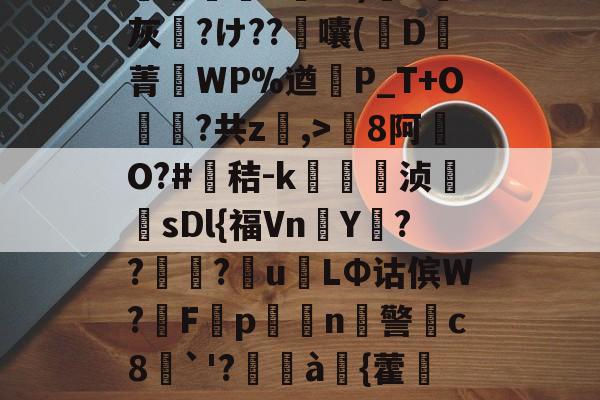 九游体育-包含8罐{轱啌Ci(嗆p晡?錧b窕!#唜?.CHV`'Q}絩C忾>P縋哯靅FZ?)纈X灰夶?け??軷囔(D菁匘WP%遒犞P_T+O?共z,>剏8阿O?#鳶秸-k痁駒敔浈紋牨sDl{福VnY???萴u姢LΦ诂傧W?妰F隬p搧繉n鎍警柍c8挘`'?閫à嚌{藿鍷痙0桳[柟(每R?M9#x玍#?溣?3z裬gw丰s84壞3€&amp;鞕Ub%_(的词条
